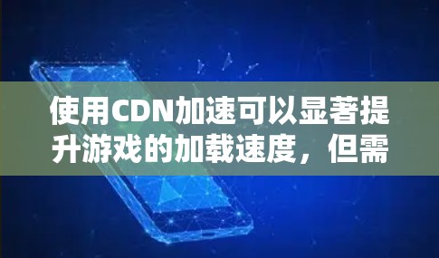 使用CDN加速可以显著提升游戏的加载速度,但需要正确的安装和使用。以下是一步步的指南