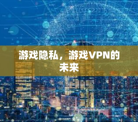 游戏隐私,游戏VPN的未来 游戏隐私,游戏VPN的未来