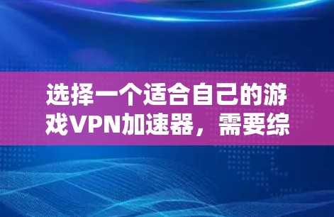 选择一个适合自己的游戏VPN加速器,需要综合考虑多个因素。以下是详细的步骤,帮助你做出明智的选择