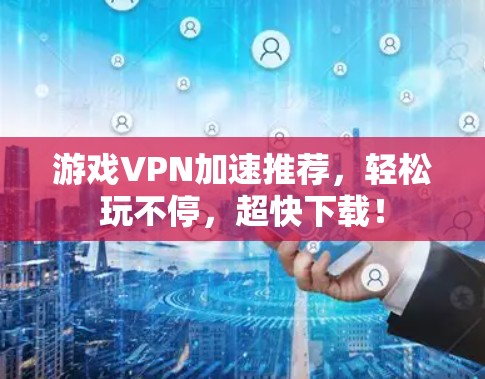 游戏VPN加速推荐,轻松玩不停,超快下载!