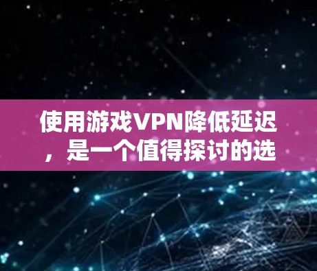 使用游戏VPN降低延迟,是一个值得探讨的选择,但需要综合考虑多个因素。以下是对游戏VPN的详细分析和建议