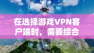 在选择游戏VPN客户端时,需要综合考虑多个因素,以确保最佳的游戏体验。以下是一个结构化的推荐和比较指南
