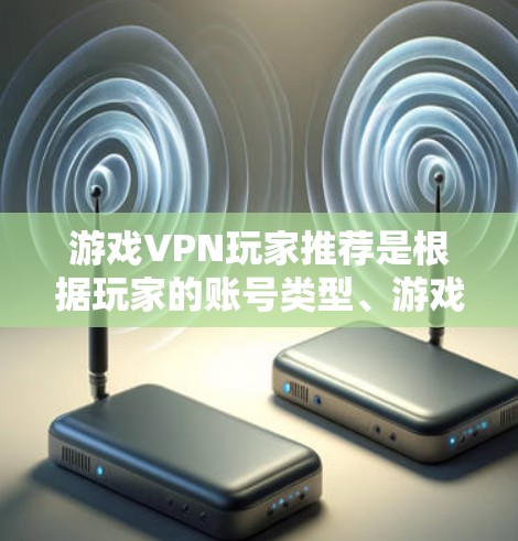 游戏VPN玩家推荐是根据玩家的账号类型、游戏类型、需求以及技术水平来推荐的。以下是一些常见的推荐类型和玩家群体