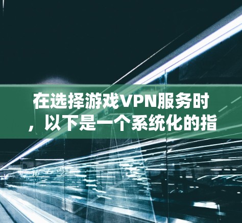 在选择游戏VPN服务时,以下是一个系统化的指南,涵盖了关键因素和建议 在选择游戏VPN服务时,以下是一个系统化的指南,涵盖了关键因素和建议