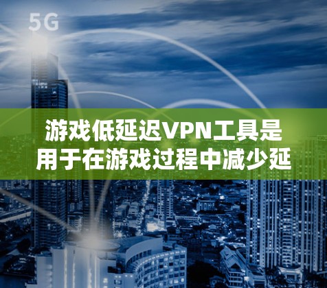 游戏低延迟VPN工具是用于在游戏过程中减少延迟的工具,帮助玩家在享受游戏乐趣的同时避免卡顿和延迟问题。以下是对这些工具的详细介绍
