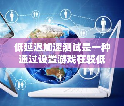 低延迟加速测试是一种通过设置游戏在较低延迟硬件上的测试方法,帮助用户了解适合的硬件配置。以下是对该主题的详细总结