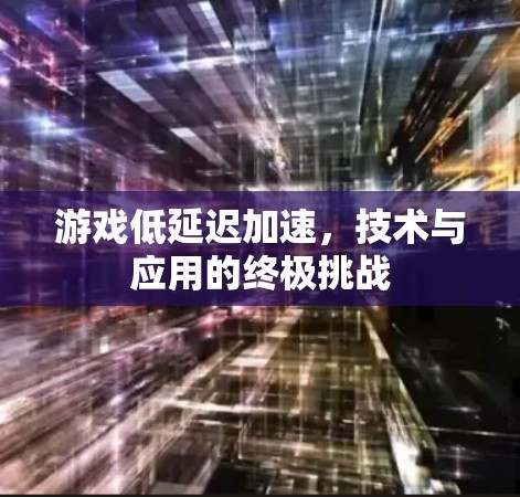 游戏低延迟加速,技术与应用的终极挑战 游戏低延迟加速,技术与应用的终极挑战