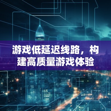 游戏低延迟线路,构建高质量游戏体验的基石