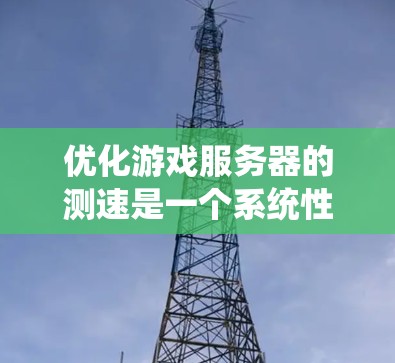 优化游戏服务器的测速是一个系统性的工程,需要综合考虑多个方面。以下是一个有条理的优化方案