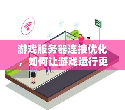 游戏服务器连接优化,如何让游戏运行更流畅
