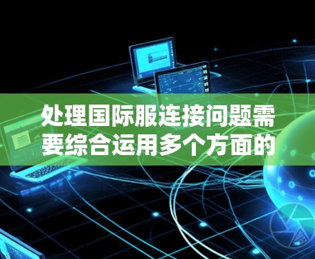 处理国际服连接问题需要综合运用多个方面的技术知识和技能,以下是详细的解决方案 处理国际服连接问题需要综合运用多个方面的技术知识和技能,以下是详细的解决方案