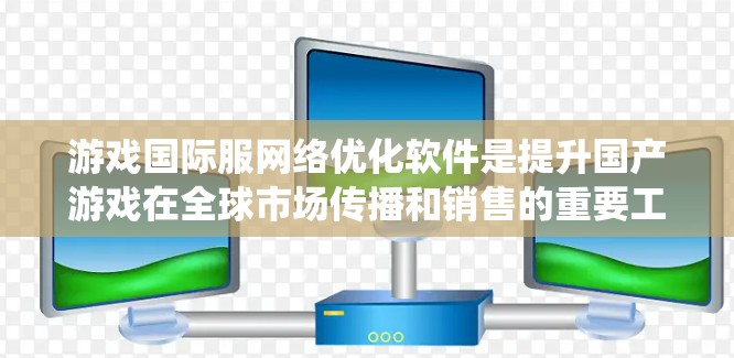 游戏国际服网络优化软件是提升国产游戏在全球市场传播和销售的重要工具。以下是对这些软件的系统总结