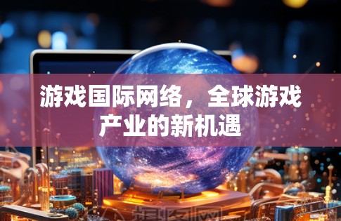 游戏国际网络,全球游戏产业的新机遇