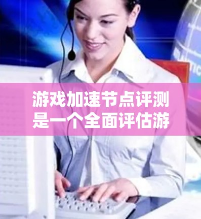 游戏加速节点评测是一个全面评估游戏引擎中的缓存优化部分,旨在帮助开发者了解加速节点的表现及其对游戏性能的提升。以下是关于游戏加速节点评测的详细内容和建议