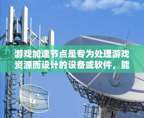 游戏加速节点是专为处理游戏资源而设计的设备或软件,能够提升游戏性能和流畅度。以下是一个详细且结构化的推荐内容,涵盖不同类型的加速节点和推荐设备或软件