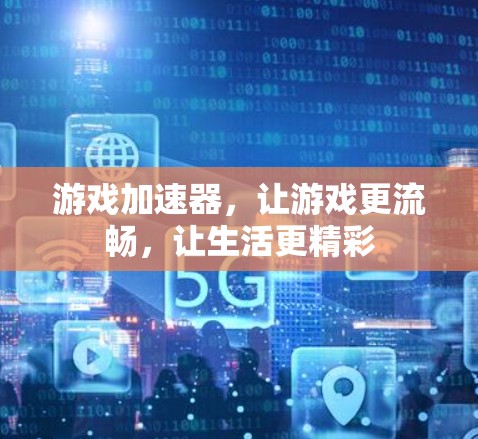 游戏加速器,让游戏更流畅,让生活更精彩