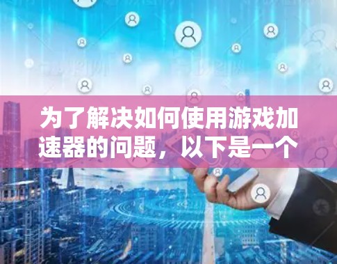 为了解决如何使用游戏加速器的问题,以下是一个结构化的指南,涵盖关键步骤和注意事项