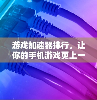 游戏加速器排行,让你的手机游戏更上一层楼