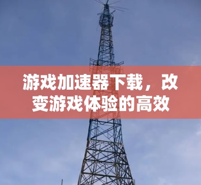 游戏加速器下载,改变游戏体验的高效选择