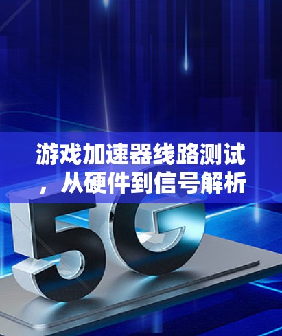 游戏加速器线路测试,从硬件到信号解析的全面探索
