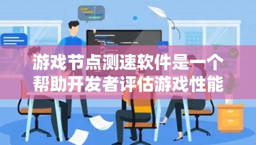 游戏节点测速软件是一个帮助开发者评估游戏性能的工具,旨在优化游戏运行和系统资源。以下是对该问题的详细总结和解决方案