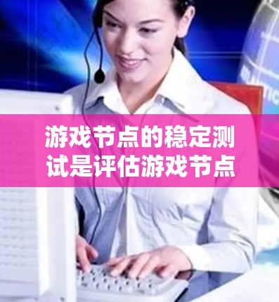 游戏节点的稳定测试是评估游戏节点在运行时的性能表现,帮助开发者优化节点配置以提高游戏效率。以下是对游戏节点稳定测试的详细指南