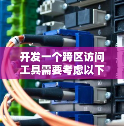 开发一个跨区访问工具需要考虑以下几个主要步骤