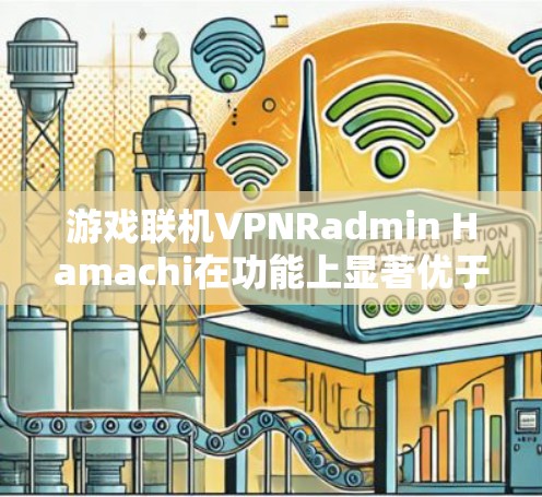 游戏联机VPNRadmin Hamachi在功能上显著优于另一个选项,以下是其主要优势的对比分析