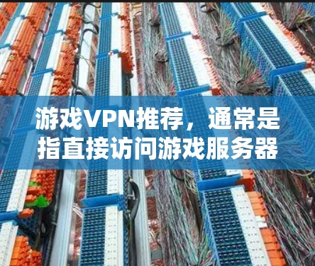 游戏VPN推荐，通常是指直接访问游戏服务器的方法，但更准确的是使用VPN连接到游戏服务器。以下是一些知名的VPN推荐平台，供您参考