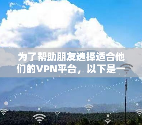 为了帮助朋友选择适合他们的VPN平台,以下是一些详细的建议和分析