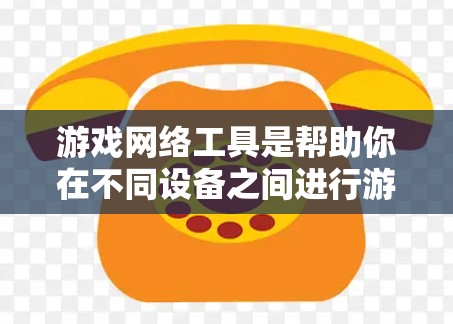 游戏网络工具是帮助你在不同设备之间进行游戏连接和同步的工具,具体包括以下几个方面
