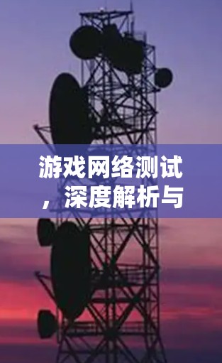 游戏网络测试,深度解析与创新实践