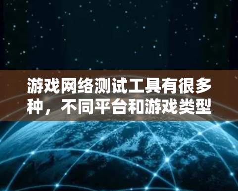 游戏网络测试工具有很多种,不同平台和游戏类型可能需要不同的工具。以下是一些常见的网络测试工具及其特点