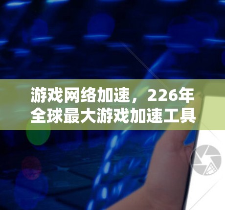游戏网络加速,226年全球最大游戏加速工具