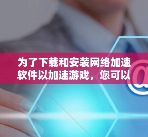 为了下载和安装网络加速软件以加速游戏,您可以按照以下步骤进行