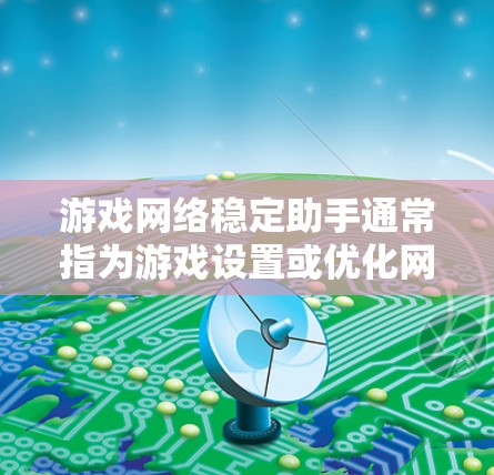 游戏网络稳定助手通常指为游戏设置或优化网络连接的工具或辅助软件。这些助手可以帮助你在游戏时获得更稳定的连接,减少延迟和卡顿。以下是一些常见的游戏网络稳定助手及其使用方法