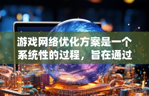 游戏网络优化方案是一个系统性的过程,旨在通过调整多个方面来提升游戏性能。以下是一个结构化的优化方案指南,涵盖从硬件到网络设备的各种因素