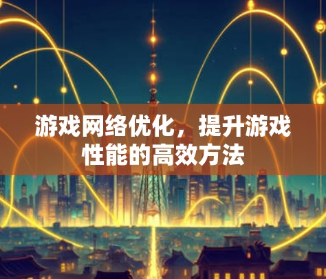 游戏网络优化,提升游戏性能的高效方法