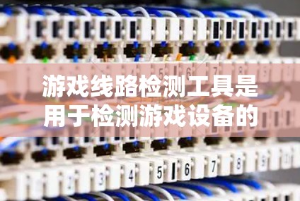 游戏线路检测工具是用于检测游戏设备的连接情况和性能的工具,旨在优化游戏开发和维护。以下是详细的分析和建议