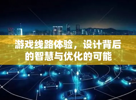 游戏线路体验,设计背后的智慧与优化的可能