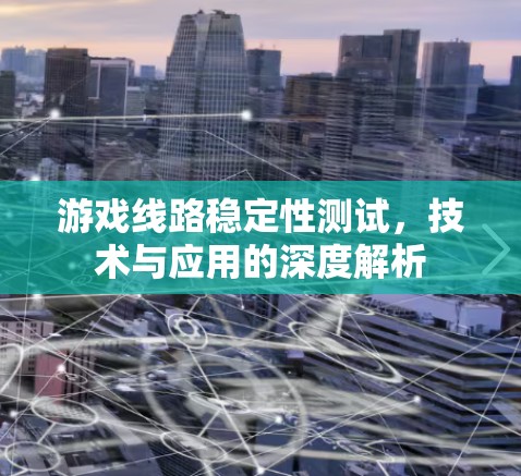 游戏线路稳定性测试,技术与应用的深度解析