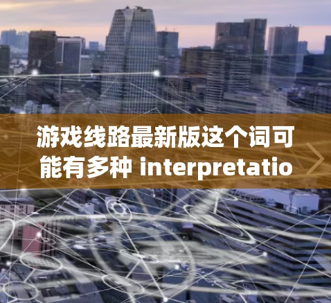 游戏线路最新版这个词可能有多种 interpretations,以下是几种可能的解释和建议 游戏线路最新版这个词可能有多种 interpretations,以下是几种可能的解释和建议