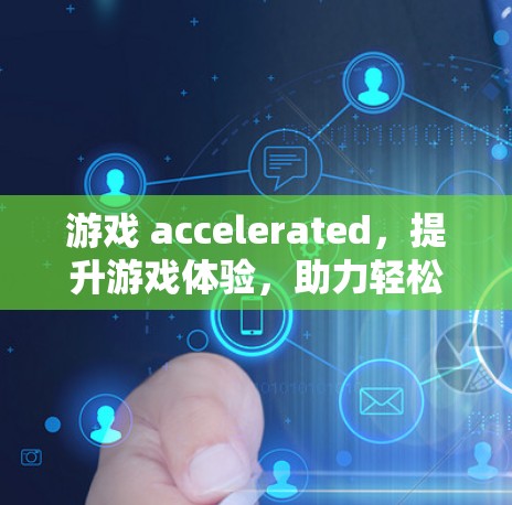 游戏 accelerated,提升游戏体验,助力轻松游戏