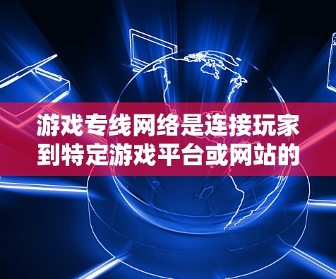 游戏专线网络是连接玩家到特定游戏平台或网站的网络设备,主要分为本地和远程两种类型。以下是对游戏专线网络的总结和分析