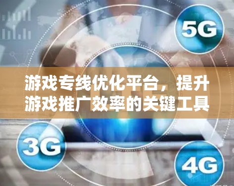 游戏专线优化平台，提升游戏推广效率的关键工具