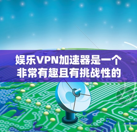 娱乐VPN加速器是一个非常有趣且有挑战性的产品,因为它需要在安全性和效率之间找到一个平衡点。以下是一些推荐的娱乐VPN加速器,供你参考