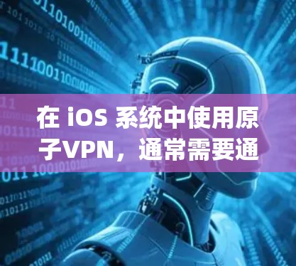 在 iOS 系统中使用原子VPN,通常需要通过 Apples NAT(网络冲突处理机制)来加密数据。以下是使用原子VPN的 iOS 系统配置和使用步骤