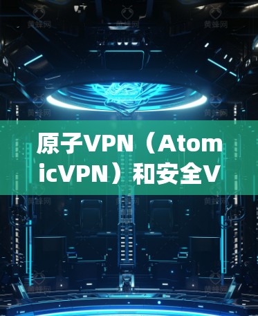 原子VPN(AtomicVPN)和安全VPN(Safepan VPN)是两种不同的技术解决方案,主要区别在于它们的设计目标、技术特点和适用场景。以下是它们的主要区别和特点