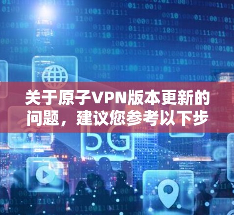 关于原子VPN版本更新的问题，建议您参考以下步骤或信息，以获取最新的信息