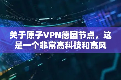 关于原子VPN德国节点,这是一个非常高科技和高风险的技术概念。原子能技术通常与核能、核武器等军事用途相关,因此在正常商业或安全环境中,原子VPN并不常见。以下是一些可能与您相关的信息 关于原子VPN德国节点,这是一个非常高科技和高风险的技术概念。原子能技术通常与核能、核武器等军事用途相关,因此在正常商业或安全环境中,原子VPN并不常见。以下是一些可能与您相关的信息